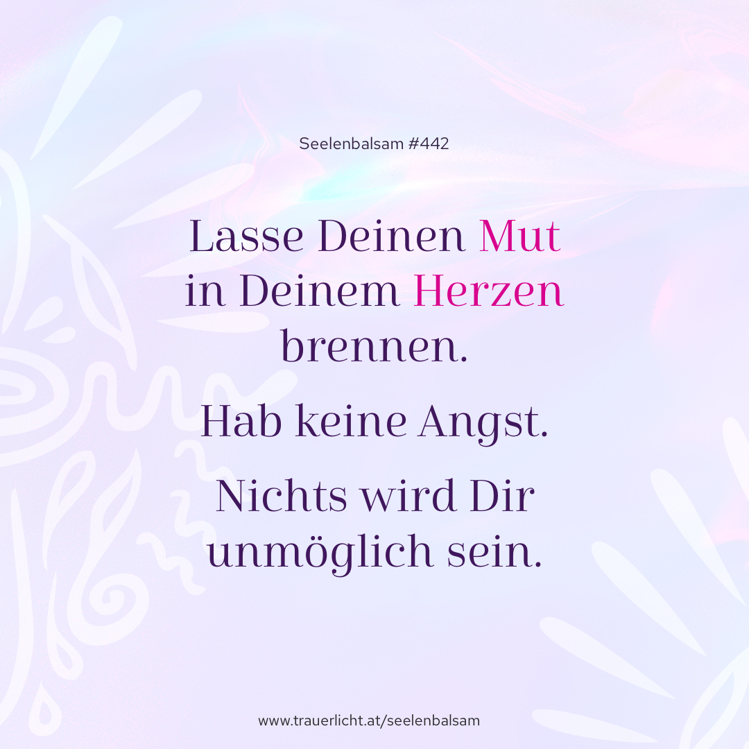 Lasse Deinen Mut in Deinem Herzen brennen. Hab keine Angst. Nichts wird Dir unmöglich sein.