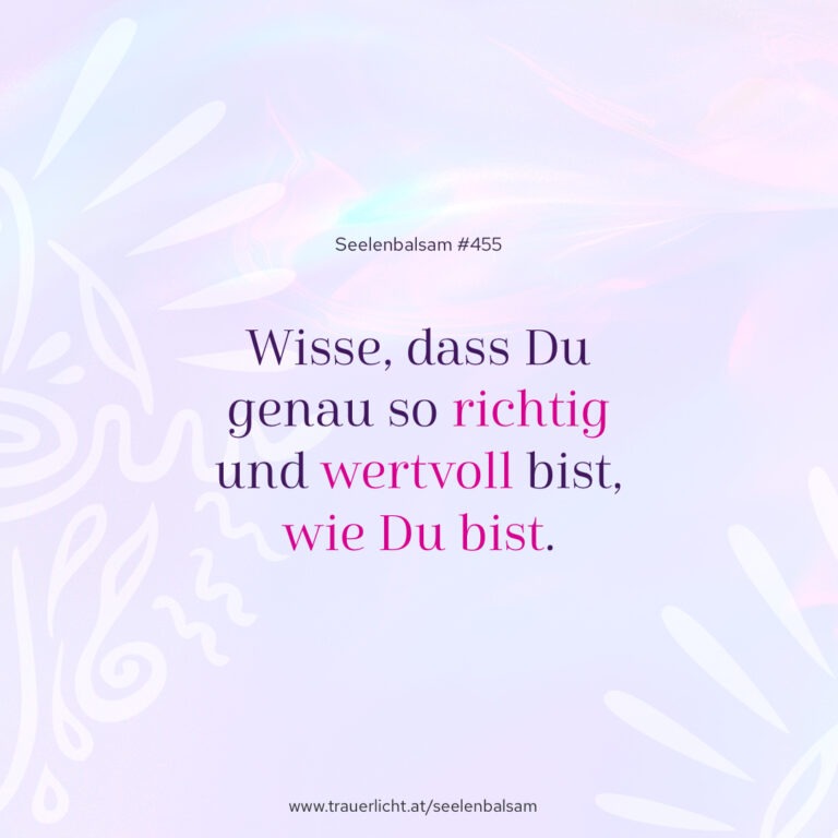 Wisse, dass Du genau so richtig und wertvoll bist, wie Du bist.