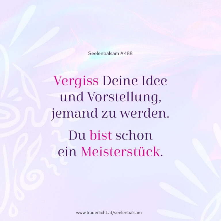 Vergiss Deine Idee und Vorstellung, jemand zu werden. Du bist schon ein Meisterstück.