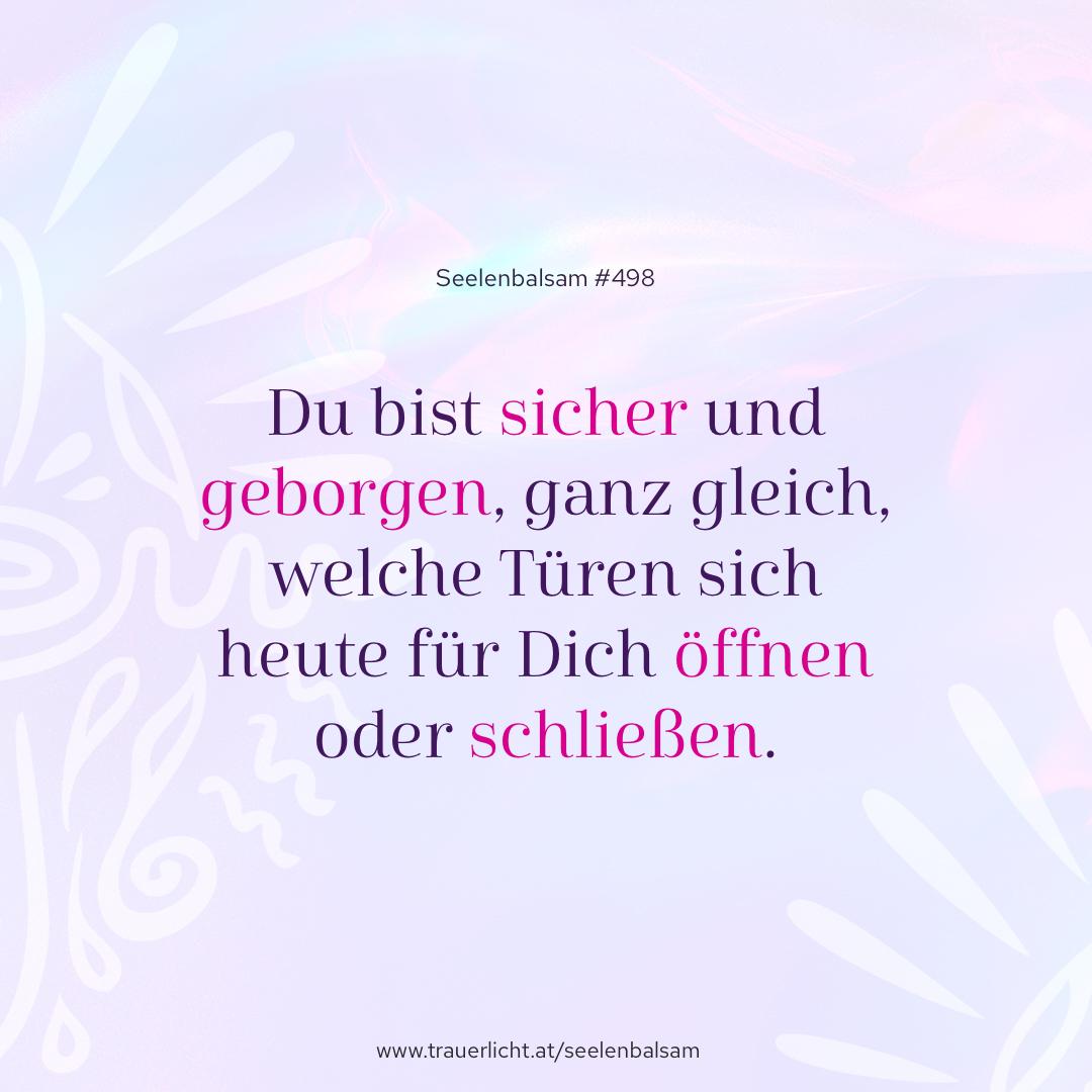 Du bist sicher und geborgen, ganz gleich, welche Türen sich heute für Dich öffnen oder schließen.