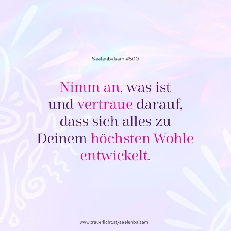 Nimm an, was ist und vertraue darauf, dass sich alles zu Deinem höchsten Wohle entwickelt.