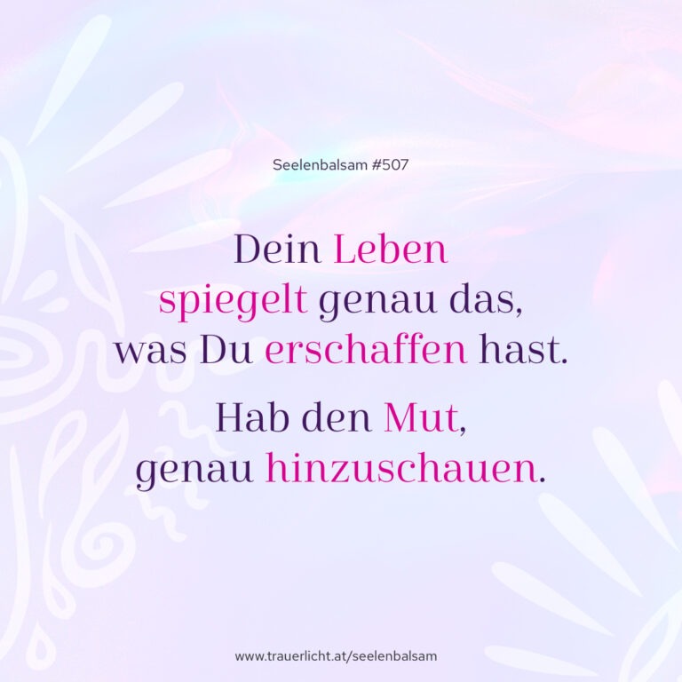 Dein Leben spiegelt genau das, was Du erschaffen hast. Hab den Mut, genau hinzuschauen.