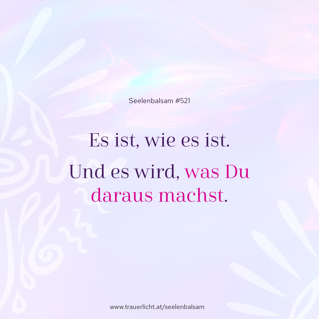 Es ist, wie es ist. Und es wird, was Du daraus machst.