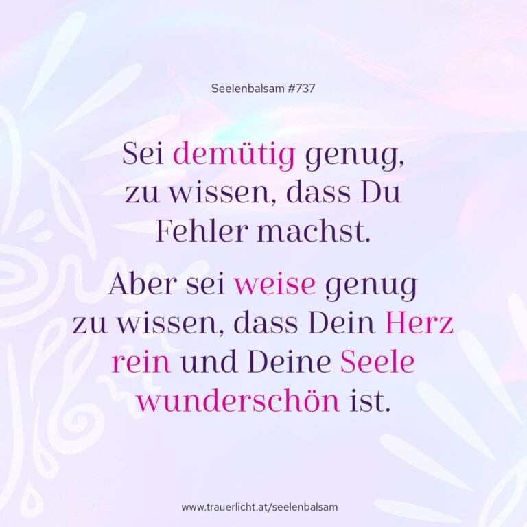 Sei demütig genug, zu wissen, dass du Fehler machst. Aber sei klug genug zu wissen, dass dein Herz rein und deine Seele wunderschön ist.