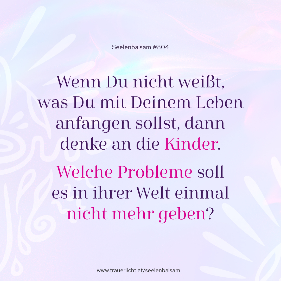 Wenn Du nicht weißt, was Du mit Deinem Leben anfangen sollst, dann denke an die Kinder. Welche Probleme soll es in ihrer Welt einmal nicht mehr geben?