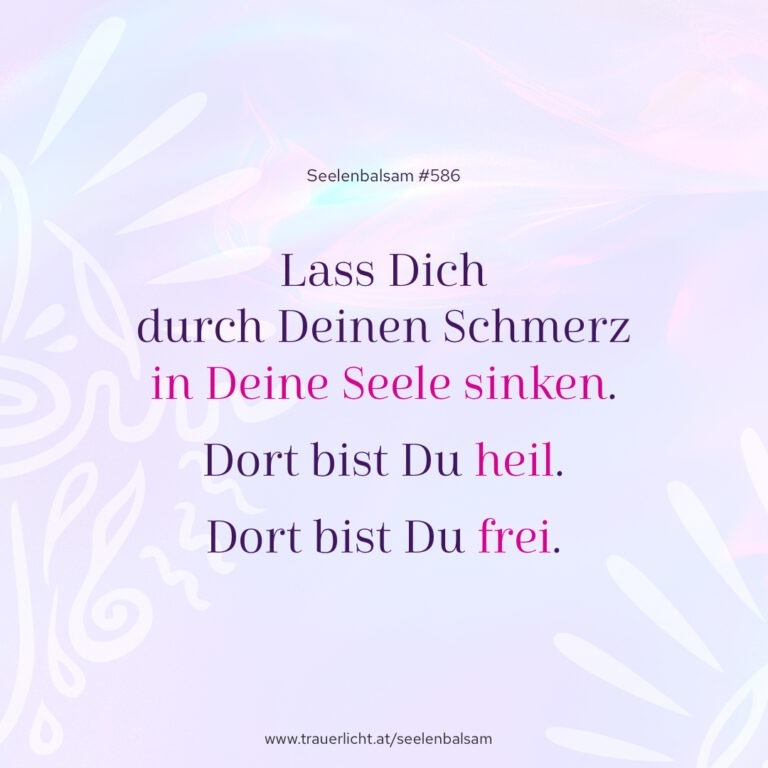 Lass Dich durch Deinen Schmerz in Deine Seele sinken. Dort bist Du heil. Dort bist Du frei.