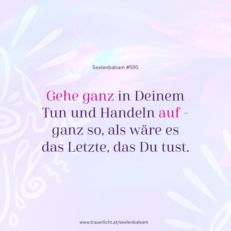 Gehe ganz in Deinem Tun und Handeln auf - ganz so, als wäre es das Letzte, das Du tust.