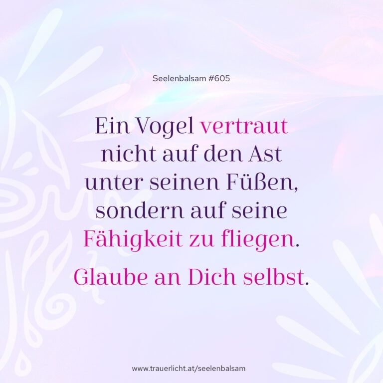 Ein Vogel vertraut nicht auf den Ast unter seinen Füßen, sondern auf seine Fähigkeit zu fliegen. Glaube an Dich selbst.