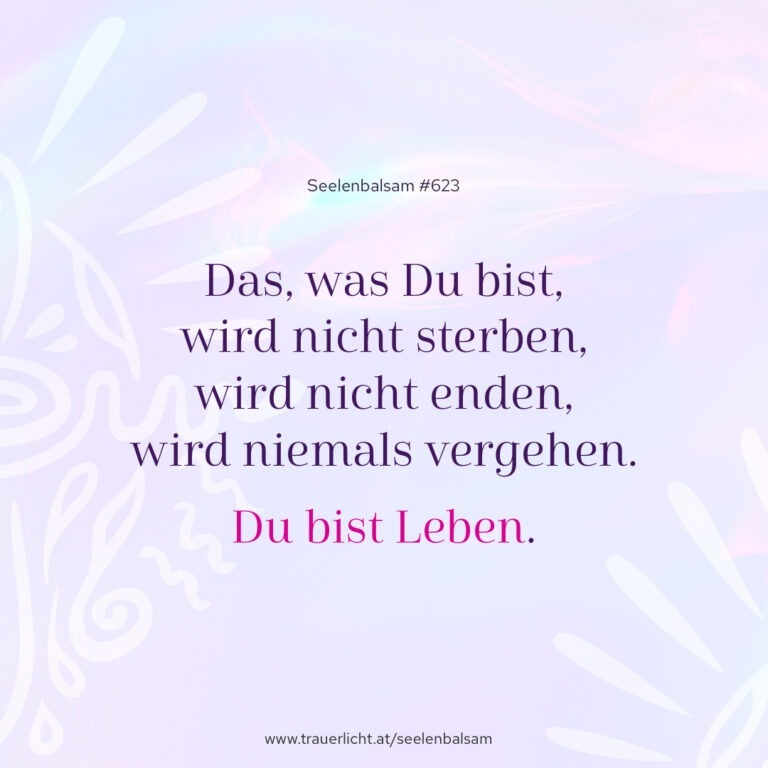 Das, was Du bist, wird nicht sterben, wird nicht enden, wird niemals vergehen. Du bist Leben.