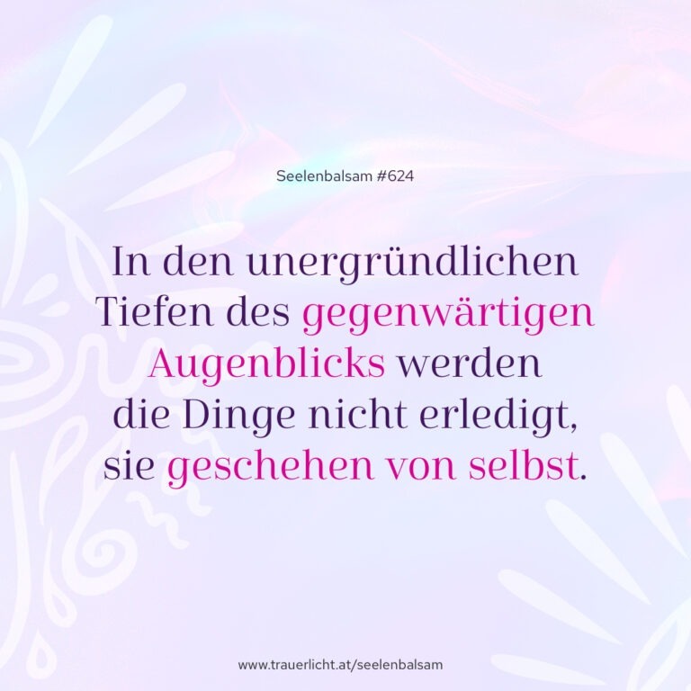 In den unergründlichen Tiefen des gegenwärtigen Augenblicks werden  die Dinge nicht erledigt, sie geschehen von selbst.