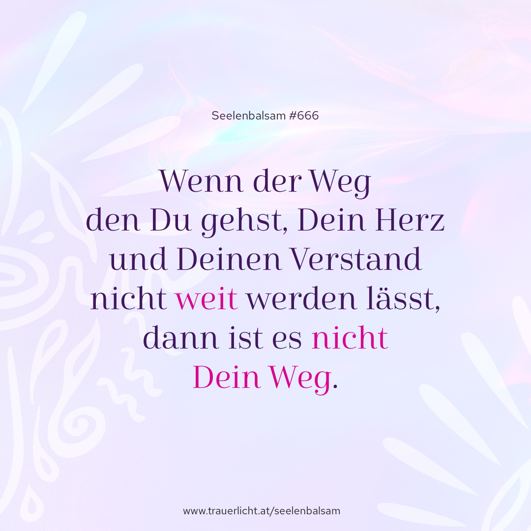 Wenn der Weg den Du gehst, Dein Herz und Deinen Verstand nicht weit werden lässt, dann ist es nicht Dein Weg.