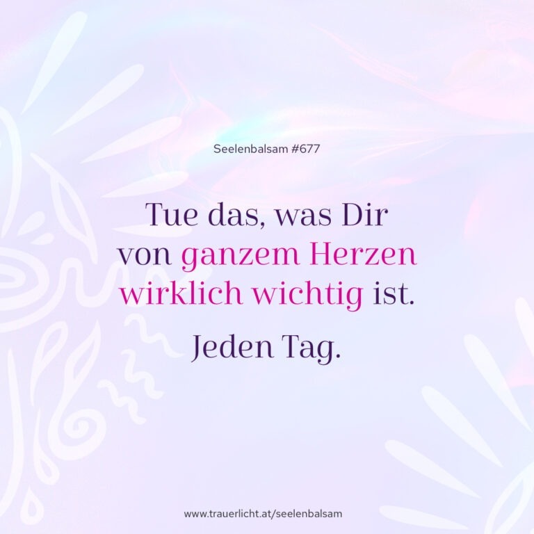 Tue das, was dir von ganzem Herzen wirklich wichtig ist. Jeden Tag.