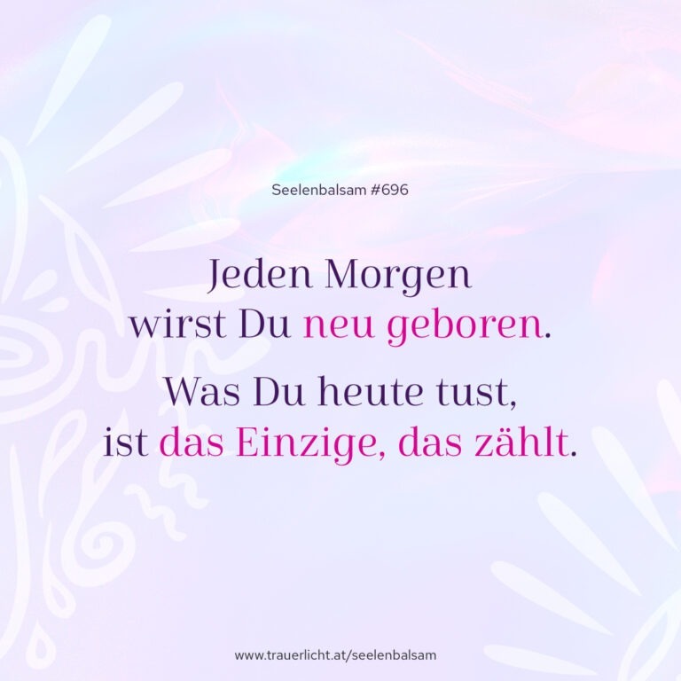 Jeden Morgen wirst Du neu geboren. Was Du heute tust, ist das Einzige, das zählt.