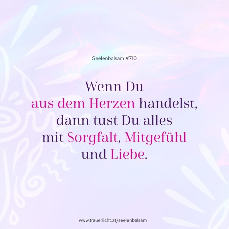 Wenn Du aus dem Herzen handelst, dann tust Du alles mit Sorgfalt, Mitgefühl und Liebe.