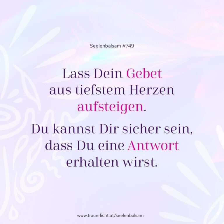 Lass Dein Gebet aus tiefstem Herzen aufsteigen. Du kannst Dir sicher sein, dass Du eine Antwort erhalten wirst.