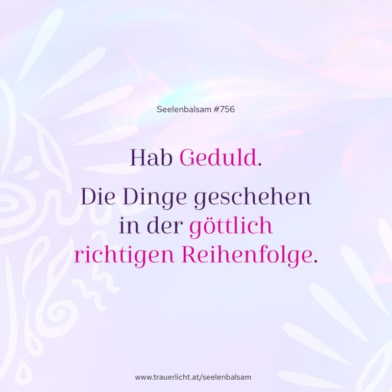 Hab Geduld. Die Dinge geschehen in der göttlich richtigen Reihenfolge.