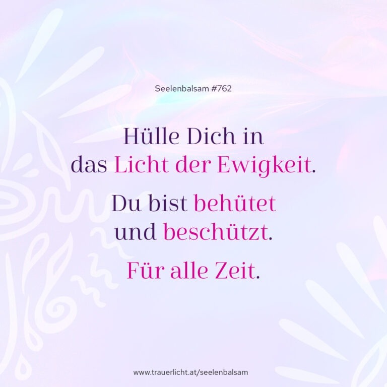 Hülle Dich in das Licht der Ewigkeit. Du bist behütet und beschützt. Für alle Zeit.