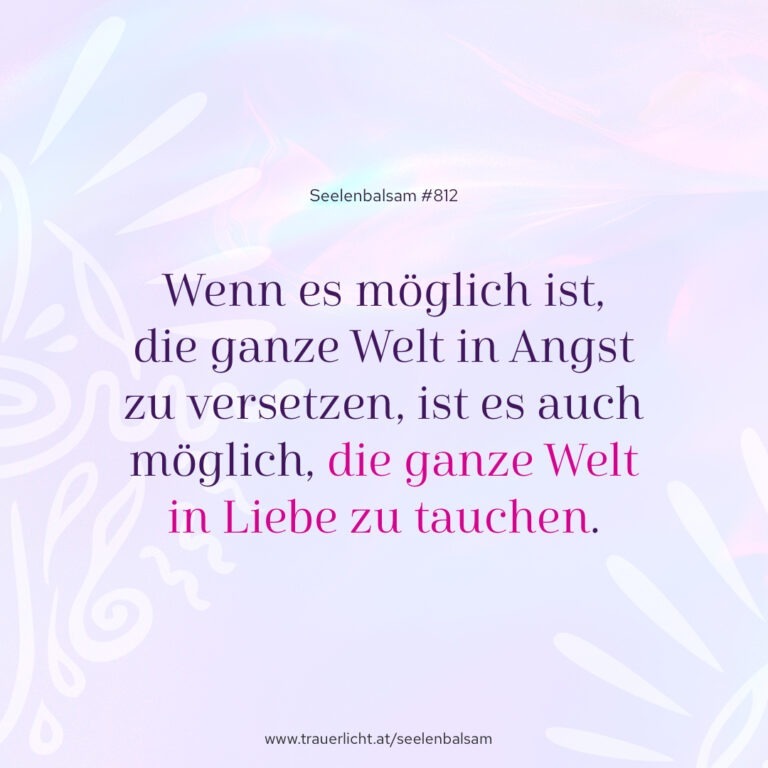 Wenn es möglich ist, die ganze Welt in Angst zu versetzen, ist es auch möglich, die ganze Welt in Liebe zu tauchen.