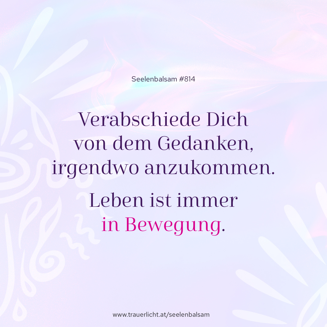 Verabschiede Dich von dem Gedanken, irgendwo anzukommen. Leben ist immer in Bewegung.