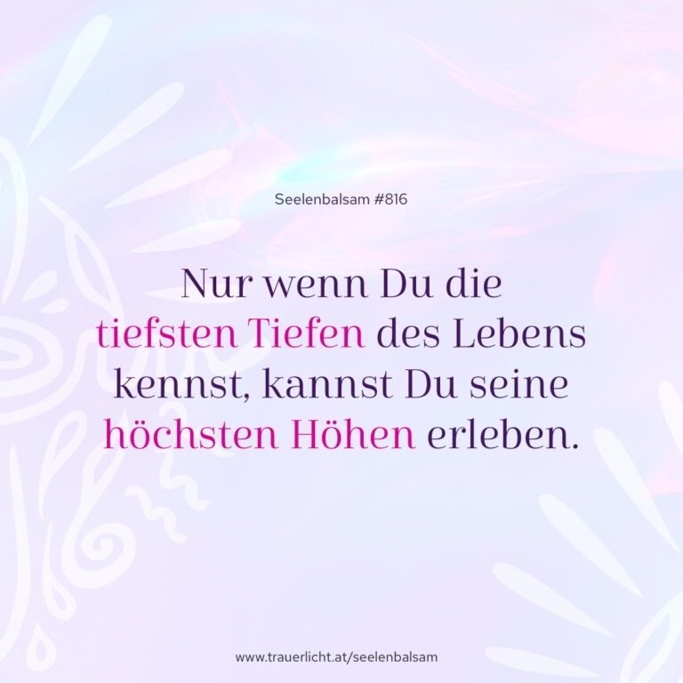 Nur wenn Du die tiefsten Tiefen des Lebens kennst, kannst Du seine höchsten Höhen erleben.