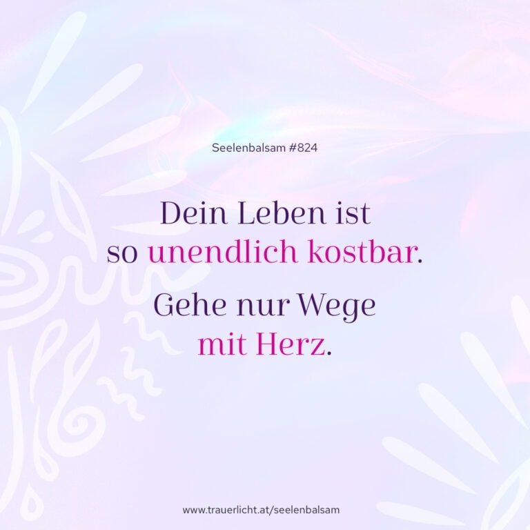 Dein Leben ist so unendlich kostbar. Gehe nur Wege mit Herz.
