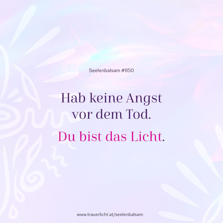 Hab keine Angst vor dem Tod. Du bist das Licht.