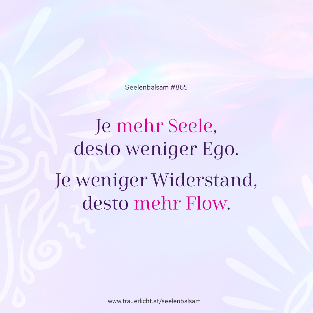 Je mehr Seele, desto weniger Ego. Je weniger Widerstand, desto mehr Flow.