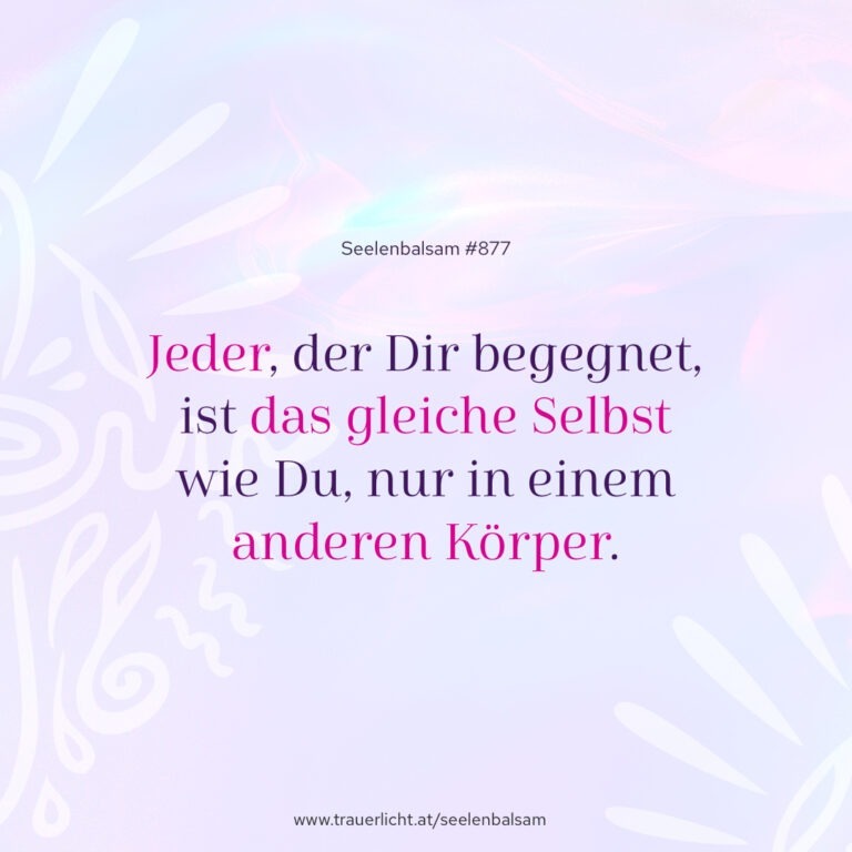 Jeder, der Dir begegnet, ist das gleiche Selbst wie Du, nur in einem anderen Körper.