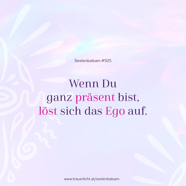 Wenn Du ganz präsent bist, löst sich das Ego auf.