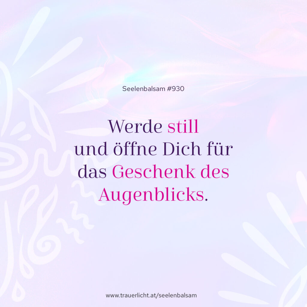 Werde still und öffne Dich für das Geschenk des Augenblicks.